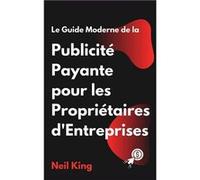 Le Guide Moderne de la Publicit Payante pour les Propritaires dEntreprises Une introduction rapide aux annonces Google Facebook Instagram YouTube et TikTo Neil KingNeil King (Auteur)