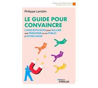 Le guide pour convaincre 3 axes efficaces pour rallier une personne ou un public à votre cause - Philippe Lamblin - Eyrolles - broché - Guide