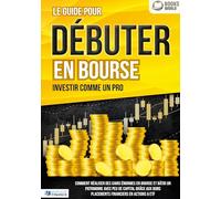 Le guide pour DÉBUTER EN BOURSE - Investir comme un pro: Comment réaliser des gains énormes en bourse et bâtir un patrimoine avec peu de capital grâce aux bons placements financiers en actions & ETF