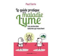 Le guide pratique de la maladie de Lyme: Les protocoles naturels qui marchent