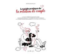Le guide pratique de la relation de couple: Comment tirer les leçons du passé, renforcer l'amour et la communication au présent pour bâtir une relation solide face aux épreuves de demain