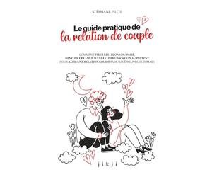 Le guide pratique de la relation de couple: Comment tirer les leçons du passé, renforcer l'amour et la communication au présent pour bâtir une relation solide face aux épreuves de demain