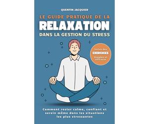 Le guide pratique de la relaxation dans la gestion du stress: Comment rester calme, confiant et serein même dans les situations les plus stressantes.