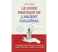 LE GUIDE PRATIQUE DE L'ARGENT COLLOÏDAL: 77 Remèdes pour neutraliser les infections, apaiser votre peau et assainir votre maison.