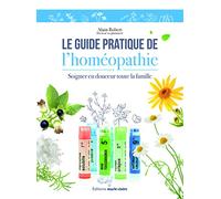 Le guide pratique de l'homéopathie: soigner en douceur toute la famille