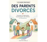 Le Guide Pratique des Parents Divorcés: Divorce, séparation et coparentalité : accompagner ses enfants, organiser la garde et reconstruire sa vie de famille