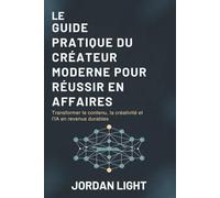 Le Guide Pratique du Créateur Moderne pour Réussir en Affaires: Transformer le contenu, la créativité et l'IA en revenus durables