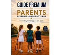 Le Guide Premium des Parents de Jeunes Joueurs de Tennis: Accompagner son enfant vers le haut niveau avec confiance, équilibre et bienveillance