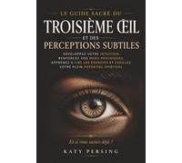 Le Guide Sacré du Troisième Œil et des Perceptions Subtiles: Développez Votre Intuition, Renforcez Vos Dons Psychiques, Apprenez à Lire les Énergies, ... et Éveillez Votre Plein Potentiel Spirituel