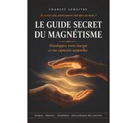 Le Guide Secret du Magnétisme de Débutant à Averti: Énergie, Ressenti, Techniques, Exercices et Développement des Capacités : Le Guide Complet pour ... du Niveau Débutant au Niveau Avancé