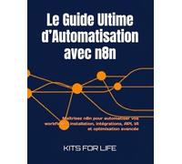 Le Guide Ultime d’Automatisation avec n8n: Maîtrisez n8n pour automatiser vos workflows : installation, intégrations, API, IA et optimisation avancée