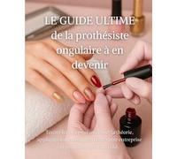Le guide ultime de la prothésiste ongulaire à en devenir: Toutes les clés pour maîtriser la théorie, appliquer les techniques, créer votre entreprise et propulser votre activité.