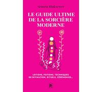 Le guide ultime de la sorcière moderne: Lotions, potions, techniques de divination, rituels, cérémonies...