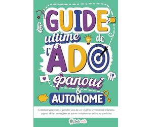 Le Guide ultime de l'Ado épanoui & autonome: Comment apprendre à prendre soin de soi et gérer sereinement relations, argent, tâches ménagères et autres compétences utiles au quotidien