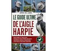 LE GUIDE ULTIME DE L'AIGLE HARPIE: Guide détaillé sur l'aigle harpie : techniques de chasse, habitat, alimentation, reproduction, anatomie, comportement, conservation et observation responsable