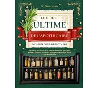 Le Guide Ultime De Lapothicaire Maison Pour Débutants: Découvrez Les Secrets De La Médecine Herboriste Avec 300+ Remèdes Éprouvés Pour Guérir, Détoxifier Et Revitaliser Votre Corps Naturellement