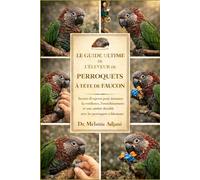 LE GUIDE ULTIME DE L'ÉLEVEUR DE PERROQUETS À TÊTE DE FAUCON: Secrets d'experts pour instaurer la confiance, l'enrichissement et une amitié durable avec les perroquets à tête de faucon