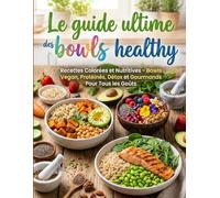 Le guide ultime des bowls healthy : Recettes colorées et nutritives - Bowls vegan, protéinés, détox et gourmands pour tous les goûts