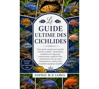 LE GUIDE ULTIME DES CICHLIDES: Votre guide complet pour prendre soin des cichlidés : alimentation, installation de l’aquarium, comportement, qualité ... création d’un écosystème aquatique équilibré