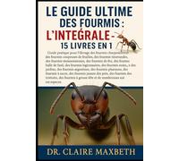 LE GUIDE ULTIME DES FOURMIS : L'INTÉGRALE - 15 LIVRES EN 1: Guide pratique pour l'élevage des fourmis charpentières, des fourmis coupeuses de ... des fourmis de feu, des fourmis...