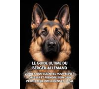 Le Guide Ultime du Berger Allemand: Votre Guide Essentiel pour Élever, Dresser et Prendre Soin d’un Protecteur Intelligent et Loyal