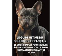Le Guide Ultime du Bouledogue Français: Le Guide Complet pour Éduquer, Élever et Prendre Soin de Votre Compagnon Charmant et Joueur