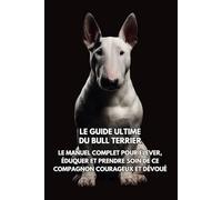 Le Guide Ultime du Bull Terrier: Le Manuel Complet pour Élever, Éduquer et Prendre Soin de Ce Compagnon Courageux et Dévoué