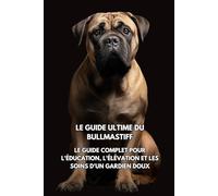 Le Guide Ultime du Bullmastiff: Le Guide Complet pour l'Éducation, l'Élévation et les Soins d'un Gardien Doux