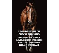 Le Guide Ultime du Cheval Pur-Sang: Le Guide Complet pour Élever, Dresser et Prendre Soin d’un Compagnon Élégant et Puissant