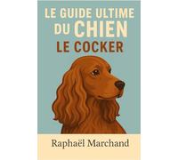 Le Guide Ultime du Chien : le Cocker: Guide complet du Cocker Spaniel : Éducation, Dressage, Santé, Comportement, Alimentation et Soins pour un chien équilibré et affectueux