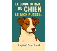 Le Guide Ultime du Chien: le Jack Russell: Guide complet du Jack Russell : Éducation, Comportement, Santé, Dressage, Alimentation et Soins pour un chien dynamique et équilibré