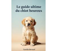 Le Guide Ultime Du Chiot Heureux: Pour une vie pleine d’amour, d’éducation et de complicité