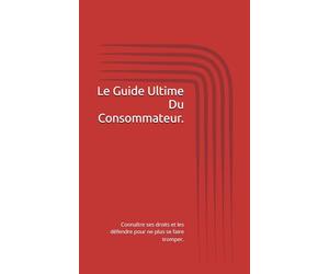 Le Guide Ultime Du Consommateur.: Connaître ses droits et les défendre pour ne plus se faire tromper.