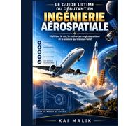 LE GUIDE ULTIME DU DÉBUTANT EN INGÉNIERIE AÉROSPATIALE: Maîtriser le vol, le rocherLes engins spatiaux et la science qui les sous-tend