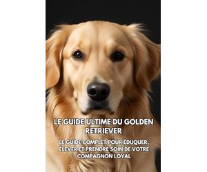 Le Guide Ultime du Golden Retriever: Le Guide Complet pour Éduquer, Élever et Prendre Soin de Votre Compagnon Loyal