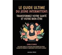 Le Guide Ultime du Jeûne Intermittent: Transformez Votre Santé et Votre Bien-Être: Un Guide Simple et Efficace Pour Perdre du Poids, Gagner en Énergie et Améliorer Votre Santé Globale"