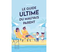 Le guide ultime du mauvais parent: les pires astuces pour élever votre enfants (cadeaux parents)