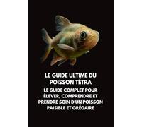 Le Guide Ultime du Poisson Tétra: Le Guide Complet pour Élever, Comprendre et Prendre Soin d’un Poisson Paisible et Grégaire
