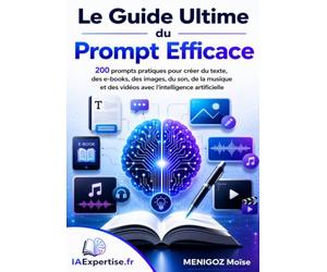 Le Guide Ultime du Prompt Efficace: 200 prompts pratiques pour créer du texte, des e-books, des images, du son, de la musique et des vidéos avec l'intelligence artificielle