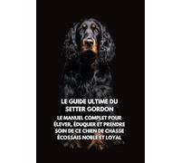 Le Guide Ultime du Setter Gordon: Le Manuel Complet pour Élever, Éduquer et Prendre Soin de Ce Chien de Chasse Écossais Noble et Loyal