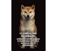 Le Guide Ultime du Shiba Inu: Apprenez à Élever, Éduquer et Comprendre Cette Race Japonaise Fière et Indépendante