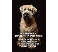 Le Guide Ultime du Soft Coated Wheaten Terrier: Le Manuel Complet pour Élever, Éduquer et Comprendre Votre Chien Joyeux et Dévoué