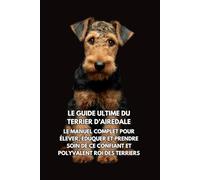 Le Guide Ultime du Terrier d’Airedale: Le Manuel Complet pour Élever, Éduquer et Prendre Soin de Ce Confiant et Polyvalent Roi des Terriers