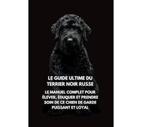 Le Guide Ultime du Terrier Noir Russe: Le Manuel Complet pour Élever, Éduquer et Prendre Soin de Ce Chien de Garde Puissant et Loyal