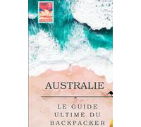 Le Guide Ultime du Working Holiday Visa en Australie: Comment vivre, travailler et voyager en tant que backpacker : emplois, road trips et astuces pour réussir