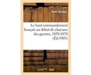Le haut commandement français au début de chacune des guerres, 1859-1870 Henri Bonnal (Auteur)