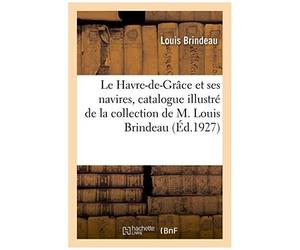 Le Havre-De-Gr Ce Et Ses Navires, Catalogue Illustr De La Collection De M. Louis Brindeau