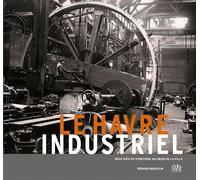 Le Havre Industriel, Deux Siecles d'Histoire au Coeur de la Ville