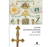 Le Havre, les Francs-Macons & la Mer - Xviiie-Xixe Siecles