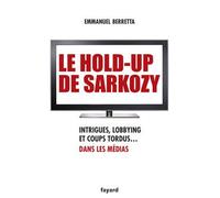 Le hold-up de Sarkozy Intrigues, lobbying et coups tordus dans les médias - Emmanuel Berretta - Fayard - broché - Essai